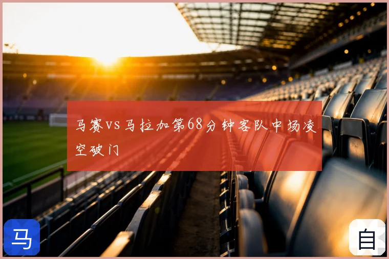 马赛vs马拉加第68分钟客队中场凌空破门